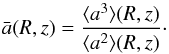 \begin{equation} \bar{a} (R,z)= \frac{\langle a^3\rangle(R,z)}{\langle a^2\rangle(R,z)}\cdot \end{equation}