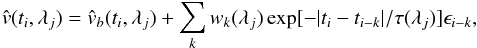 \begin{equation} \hat{v}(t_i,\lambda_j)=\hat{v}_b(t_i,\lambda_j)+\sum_k w_k(\lambda_j) \exp[-|t_i-t_{i-k}|/\tau(\lambda_j)] \epsilon_{i-k}, \label{eqn:full} \end{equation}