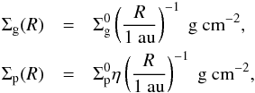 \begin{eqnarray} \Sigma_{\text{g}}(R) &=& \Sigma_{\text{g}}^{0} \left(\frac{R}{1~\text{au}}\right)^{-1}~\text{g}~\text{cm}^{-2}, \nonumber \\ \Sigma_{\text{p}}(R) &=& \Sigma_{\text{p}}^{0} \eta \left(\frac{R}{1~\text{au}}\right)^{-1}~\text{g}~\text{cm}^{-2}, \label{eq:eq1-sec2-1} \end{eqnarray}