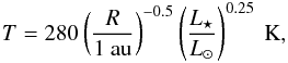 \begin{eqnarray} {T}= 280 \left(\frac{R}{1~\text{au}} \right)^{-0.5} \left(\frac{L_{\star}}{{L}_{\odot}}\right)^{0.25}~\text{K}, \label{eq:eq3-sec2-1} \end{eqnarray}