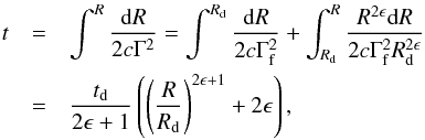 \begin{eqnarray} \label{eq:tf} t&=&\int^R \frac{{\rm d}R}{2c \Gamma^2}=\int^{R_{\rm d}}\frac{{\rm d}R}{2c \Gamma_{\rm f}^2}+\int_{R_{\rm d}}^R\frac{R^{2\epsilon}{\rm d}R}{2c \Gamma_{\rm f}^2 R_{\rm d}^{2\epsilon}}\notag \\ &=&\frac{t_{\rm d}}{2\epsilon+1}\left( \left(\frac{R}{R_{\rm d}}\right)^{2\epsilon+1}+2\epsilon\right) , \end{eqnarray}