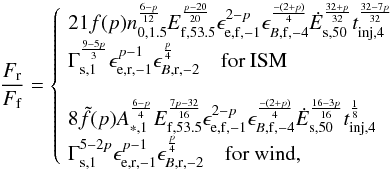 \begin{equation} \label{eq:aboveC} \frac{F_{\rm r}}{F_{\rm f}}= \left\{ \! \begin{array}{l} 21f(p)n_{0,1.5}^{6-p \over 12} E_{{\rm f},53.5}^{p-20 \over 20}\epsilon_{{\rm e,f},-1}^{2-p}\epsilon_{B,{\rm f},-4}^{-(2+p)\over 4} \dot{E}_{{\rm s},50}^{32+p \over 32} t_{\rm inj,4}^{32-7p\over 32}\\ \Gamma_{\rm s,1}^{9-5p\over 3} \epsilon_{\rm e,r,-1}^{p-1} \epsilon_{B,{\rm r},-2}^{p\over 4} \quad \mbox{for ISM}\\ \\ 8\tilde{f}(p)A_{*,1}^{6-p \over 4} E_{\rm f,53.5}^{7p-32 \over 16}\epsilon_{\rm e,f,-1}^{2-p}\epsilon_{B,{\rm f},-4}^{-(2+p)\over 4} \dot{E}_{\rm s,50}^{16-3p \over 16} t_{\rm inj,4}^{1\over 8}\\ \Gamma_{\rm s,1}^{5-2p} \epsilon_{\rm e,r,-1}^{p-1} \epsilon_{B,{\rm r},-2}^{p\over 4} \quad \mbox{for wind},\\ \end{array} \right. \end{equation}