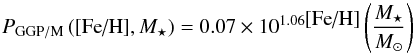 \begin{equation} P_{\rm GGP/M}\left(\mbox{[Fe/H}], M_{\star}\right)= 0.07 \times 10^{1.06 \mbox{[Fe/H]}} \left( \frac{M_{\star}}{M_{\odot}}\right) \label{eqgiantM} \end{equation}