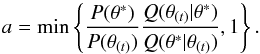 \begin{equation} a={\rm min}\left\{ \frac{P(\theta^*)}{P(\theta_{(t)})} \frac{Q(\theta_{(t)}|\theta^*)}{Q(\theta^*|\theta_{(t)})},1 \right\}. \label{accratemh} \end{equation}