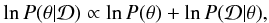 \begin{eqnarray} \label{eq:bayes2} \ln P(\theta|\mathcal{D}) \propto \ln P(\theta) + \ln P(\mathcal{D}|\theta), \end{eqnarray}