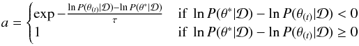 \begin{equation} \label{simannealaccept} a= \left\{\begin{array}{ll} \exp -\frac{\ln P(\theta_{(t)}|\mathcal{D})-\ln P(\theta^*|\mathcal{D})}{\tau} & \text{if } \ln P(\theta^*|\mathcal{D})-\ln P(\theta_{(t)}|\mathcal{D}) < 0 \\ 1 & \text{if } \ln P(\theta^*|\mathcal{D})-\ln P(\theta_{(t)}|\mathcal{D}) \geq 0 \end{array}\right. \end{equation}