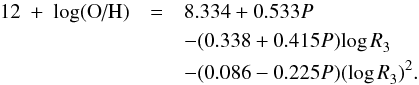 \begin{eqnarray} \label{eq:m2c} 12~+~\text{log(O/H)} &=& 8.334 + 0.533 {P} \notag \\ &&- (0.338 + 0.415 {P}) {\log R}_3 \notag \\ &&- (0.086 - 0.225 {P})({\log R}_3)^2. \end{eqnarray}