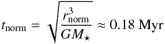 \begin{equation} \label{tnorm} t_\mathrm{norm} = \sqrt{\frac{r_\mathrm{norm}^3}{G M_\star}}\approx0.18\ \mathrm{Myr} \end{equation}