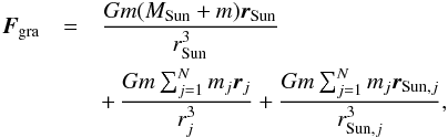 \begin{eqnarray} \label{gravitational_force_2} \vec{F}_{\rm gra}&=&\frac{Gm(M_{\rm Sun}+m)\vec{r}_{\rm Sun}}{r_{\rm Sun}^{3}}\nonumber\\ &&+\,\frac{Gm\sum_{j=1}^{N}m_{j}\vec{r}_{j}}{r_{j}^{3}}+\frac{Gm\sum_{j=1}^{N}m_{j}\vec{r}_{{\rm Sun},j}}{r_{{\rm Sun},j}^{3}}, \end{eqnarray}