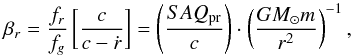 \begin{equation} \label{beta_r} \beta_{r}=\frac{f_{r}}{f_{g}}\left[\frac{c}{c-\dot{r}}\right]=\left(\frac{S\emph{A}Q_{\rm pr}}{c}\right)\cdot\left(\frac{GM_{\odot}m}{r^{2}}\right)^{-1}, \end{equation}