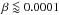 \hbox{$\beta \loa 0.0001$}