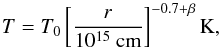 \begin{equation} \label{eq:eqq7} \centering T=T_{0} \left[ \frac{r}{10^{15}~ \rm{cm}}\right] ^{-0.7+\beta} \rm{K}, \end{equation}