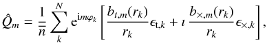 \begin{equation} \label{eq:mpoleREdefDISC} \hat{Q}_m = \frac{1}{\overline{n}} \sum_k^N {\rm e}^{{\rm i} m \varphi_k} \left[\frac{ b_{t,m}(r_k)}{r_k} \epsilon_{{\rm t},k} + \imath \, \frac{b_{\times,m}(r_k)}{r_k} \epsilon_{\times,k} \right] , \end{equation}
