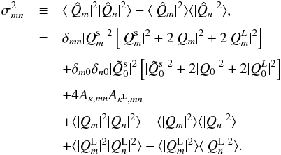 \begin{eqnarray} \label{eq:covariance} \sigma^2_{mn} & \equiv& \langle \vert \hat{Q}_m \vert^2 \vert \hat{Q}_n \vert^2\rangle - \langle \vert \hat{Q}_m \vert^2 \rangle \langle \vert \hat{Q}_n \vert^2 \rangle, \nonumber\\[1mm] & = & \delta_{mn} \vert Q_m^{\rm s} \vert ^2 \left[ \vert Q_m^{\rm s} \vert ^2 + 2 \vert Q_m \vert^2 + 2 \vert Q_m^L \vert^2 \right] \nonumber \\[1mm] && + \delta_{m0}\delta_{n0} \vert \tilde{Q}_0^{\rm s}\vert^2 \left[ \vert\tilde{Q}_0^{\rm s}\vert^2 + 2 \vert Q_0\vert^2 + 2 \vert Q_0^L\vert^2 \right]\nonumber \\[1mm] &&+ 4 A_{\kappa,mn} A_{\kappa^{\rm L},mn} \nonumber \\[1mm] &&+ \langle \vert Q_m \vert^2 \vert Q_n \vert^2\rangle - \langle \vert Q_m \vert^2 \rangle \langle \vert Q_n \vert^2 \rangle \nonumber \\[1mm] &&+ \langle \vert Q^{\rm L}_m \vert^2 \vert Q^{\rm L}_n \vert^2\rangle - \langle \vert Q^{\rm L}_m \vert^2 \rangle \langle \vert Q^{\rm L}_n \vert^2 \rangle . \end{eqnarray}