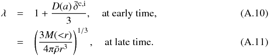 \appendix \setcounter{section}{1} \begin{eqnarray} \lambda &=& 1 + \frac{D(a) \,\bar{\delta}^{\rm c,i}}{3}, \quad {\rm at\ early\ time,} \label{eq:lambdaearly}\\ &= & \left( \frac{3 M({<}r) }{4\pi \bar{\rho} r^3} \right)^{1/3}, \quad {\rm at\ late\ time.}\label{eq:lambdalate} \end{eqnarray}