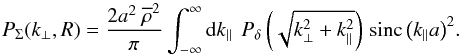 \appendix \setcounter{section}{2} \begin{equation} P_{\Sigma} (k_{\perp}, R) = \frac{2 a^2 \ \overline{\rho}^2}{\pi} \int^{\infty}_{-\infty} \der k_\parallel \,\ P_{\delta} \left(\sqrt{k_{\perp}^2+k_\parallel^2}\right) \, {\rm sinc}\left(k_\parallel a \right)^2 \!. \end{equation}