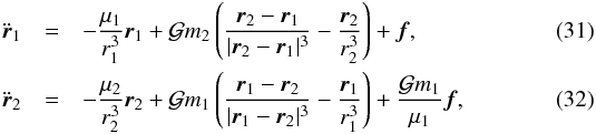 \begin{eqnarray} \label{mov1} \ddot{\vec{r}}_1&=&-\frac{\mu_1}{r_1^3}\vec{r}_1+ \mathcal{G} m_2\left(\frac{\vec{r}_2-\vec{r}_1}{|\vec{r}_2-\vec{r}_1|^3}-\frac{\vec{r}_2}{r_2^3}\right) + \vec{f} , \\\label{mov2} \ddot{\vec{r}}_2&=&-\frac{\mu_2}{r_2^3}\vec{r}_2+ \mathcal{G} m_1\left(\frac{\vec{r}_1-\vec{r}_2}{|\vec{r}_1-\vec{r}_2|^3}-\frac{\vec{r}_1}{r_1^3}\right) + \frac{\mathcal{G} m_1}{\mu_1} \vec{f} , \end{eqnarray}