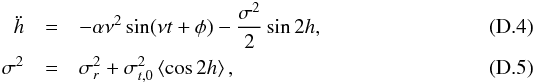 \appendix \setcounter{section}{4} \begin{eqnarray} \label{eq:ddhsync} \ddot{h} &=& -\alpha \nu^2 \sin(\nu t + \phi) -\frac{\sigma^2}{2} \sin 2 h,\\ \label{eq:sig2h} \sigma^2 &=& \sigma^2_r + \sigma^2_{t,0} \left<\cos 2 h\right>, \end{eqnarray}