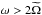 \hbox{$\omega>2\widetilde{\Omega}$}