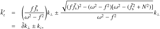 \begin{eqnarray} \tilde{k}'_z &=& {\left(\frac{f\tilde{f}_{\text{s}}}{\omega^2-f^2}\right)} k_{\perp} \pm \frac{\sqrt{(f\tilde{f}_{\text{s}})^2 - (\omega^2-f^2)[\omega^2-(\tilde{f}_{\text{s}}^2+N^2)]}}{\omega^2-f^2}k_{\perp} \nonumber\\ &=& \tilde{\delta}k_{\perp} \pm k_z, \label{eq:kz_reflected_twoRoots} \end{eqnarray}