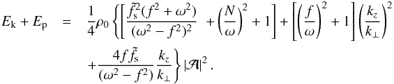 \begin{eqnarray} E_{\text{k}} + E_{\text{p}} &= &\frac{1}{4}\rho_0\left\{\left[\frac{\tilde{f}_{\text{s}}^2(f^2+\omega^2)}{(\omega^2-f^2)^2} \right. \right. \left.+ \left(\frac{N}{\omega}\right)^2 + 1\right] + \left[\left(\frac{f}{\omega}\right)^2 + 1\right]\left(\frac{k_z}{k_{\perp}}\right)^2\nonumber \\ && \left. + \frac{4f\tilde{f}_{\text{s}}}{(\omega^2-f^2)}\frac{k_z}{k_{\perp}}\right\}\left|\mathcal{A}\right|^2. \label{eq:sumPotentialKineticEnergies} \end{eqnarray}