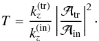 \begin{equation} T = \frac{k_z^{(\text{tr})}}{k_z^{(\text{in})}} \left|\frac{\mathcal{A}_{\text{tr}}}{\mathcal{A}_{\text{in}}}\right|^2\cdot \label{eq:Tcoeff_expression} \end{equation}