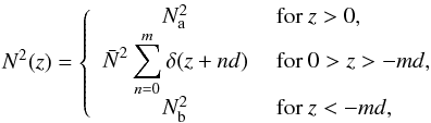 \begin{equation} N^2(z) = \left\{ \begin{array}{cl} N^2_{\text{a}} & ~ \text{for} ~ z>0,\\ \displaystyle \bar{N}^2 \sum_{n=0}^{m}\delta(z+nd) & ~ \text{for} ~ 0 > z > -md,\\ N^2_{\text{b}} & ~ \text{for} ~ z<-md, \end{array} \right. \end{equation}