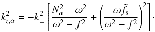 \begin{equation} k_{z,\alpha}^2 = -k_{\perp}^2 \left[ \frac{N_{\alpha}^2-\omega^2}{\omega^2 - f^2} + \left( \frac{\omega \tilde{f}_{\text{s}}}{\omega^2 - f^2}\right)^2\right]\cdot \label{eq:kz_minus} \end{equation}