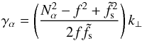 \begin{equation} \gamma_{\alpha} = \left( \dfrac{N_{\alpha}^2 - f^2 + \tilde{f}_{\text{s}}^2}{2f\tilde{f}_{\text{s}}} \right) k_{\perp} \end{equation}