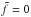 \hbox{$\tilde{f} = 0$}