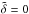 \hbox{$\tilde{\delta} = 0$}