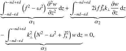 \begin{eqnarray} \label{eq:int1} &&\underbrace{\int_{-nd-\epsilon d}^{-nd+\epsilon d}\left(f^2-\omega^2\right) \frac{\partial^2w}{\partial z^2}\,\text{d}z}_{\textstyle \alpha_1} + \underbrace{\int_{-nd-\epsilon d}^{-nd+\epsilon d} 2\text{i}f\tilde{f}_{\text{s}}k_{\perp}\frac{\partial w}{\partial z}\,\text{d}z}_{\textstyle \alpha_2} \nonumber\\ &&- \underbrace{\int_{-nd-\epsilon d}^{-nd+\epsilon d} k_{\perp}^2\left(N^2-\omega^2+\tilde{f}_{\text{s}}^2\right)w\,\text{d}z}_{\textstyle \alpha_3} = 0, \end{eqnarray}