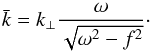 \begin{equation} \label{eq:kbar} \bar{k} = k_{\perp} \frac{\omega}{\sqrt{\omega^2 - f^2}}\cdot \end{equation}