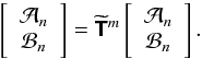 \begin{equation} \left[ \begin{array}{c} \mathcal{A}_{n}\\ \mathcal{B}_{n} \end{array} \right] = \widetilde{\mathbfsf{T}}^m \left[ \begin{array}{c} \mathcal{A}_{n}\\ \mathcal{B}_{n} \end{array} \right]. \end{equation}
