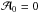 \hbox{$\mathcal{A}_0=0$}