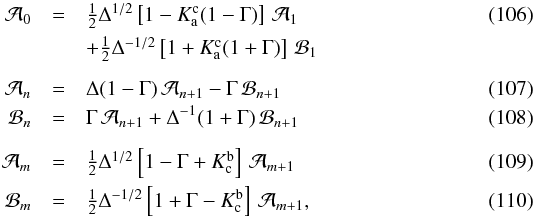 \begin{eqnarray} \mathcal{A}_0 &=& \textstyle\frac{1}{2}\Delta^{1/2}\left[1-K^{\text{c}}_{\text{a}}(1-\Gamma)\right]\,\mathcal{A}_1 \\ & & + \textstyle\frac{1}{2}\Delta^{-1/2}\left[1+K^{\text{c}}_{\text{a}}(1+\Gamma)\right]\,\mathcal{B}_1\nonumber\\[2mm] \mathcal{A}_n &=& \Delta(1-\Gamma)\,\mathcal{A}_{n+1} - \Gamma\,\mathcal{B}_{n+1}\\ \mathcal{B}_n &=& \Gamma\,\mathcal{A}_{n+1} + \Delta^{-1}(1+\Gamma)\,\mathcal{B}_{n+1}\\[2mm] \mathcal{A}_m &=& \textstyle\frac{1}{2}\Delta^{1/2}\left[1-\Gamma+K^{\text{b}}_{\text{c}}\right]\,\mathcal{A}_{m+1}\\ \mathcal{B}_m &= &\textstyle\frac{1}{2}\Delta^{-1/2}\left[1+\Gamma-K^{\text{b}}_{\text{c}}\right]\,\mathcal{A}_{m+1}, \end{eqnarray}