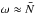 \hbox{$\omega\approx \bar{N}$}