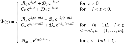\begin{equation} \hat{W}(z) = \left\{ \begin{array}{ll} \mathcal{A}_0\,\text{e}^{k_{z,\text{a}}z} + \mathcal{B}_0\,\text{e}^{-k_{z,\text{a}}z} & \text{for} ~~ z>0,\\ \mathcal{C}_0\,\text{e}^{k_{z,\text{i}}z} + \mathcal{D}_0\,\text{e}^{-k_{z,\text{i}}z} & \text{for} ~ -l<z<0,\\[3mm] \mathcal{A}_n\,\text{e}^{k_z(z+nL)} + \mathcal{B}_n\,\text{e}^{-k_z(z+nL)} &\\ \mathcal{C}_n\,\text{e}^{k_{z,\text{i}}(z+nL)} + \mathcal{D}_n\,\text{e}^{-k_{z,\text{i}}(z+nL)} & \text{for} ~ -(n-1)L-l<z\\ & <-nL, n=\{1,\dots,m\},\\[3mm] \mathcal{A}_{m+1}\,\text{e}^{k_{z,\text{b}}(z+mL)} & \text{for} ~ z<-(mL+l). \end{array} \right. \label{eq:what_finite} \end{equation}