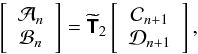 \begin{equation} \left[ \begin{array}{c} \mathcal{A}_n\\ \mathcal{B}_n \end{array} \right] = \widetilde{\mathbfsf{T}}_2 \left[ \begin{array}{c} \mathcal{C}_{n+1}\\ \mathcal{D}_{n+1} \end{array} \right], \label{eq:T2_relation} \end{equation}