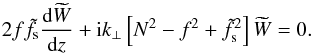 \begin{equation} 2f \tilde{f}_{\text{s}} \dfrac{\text{d}\widetilde{W}}{\text{d}z} + \text{i}k_{\perp}\left[N^2 - f^2 + \tilde{f}^2_{\text{s}}\right]\widetilde{W} = 0. \label{eq:Schrodinger_omEqf} \end{equation}