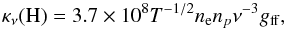 \begin{equation} \kappa_\nu(\mathrm{H}) = 3.7 \times 10^8 T^{-1/2} n_{\rm e} n_p \nu^{-3} g_\mathrm{ff} \label{eq:kff} , \end{equation}
