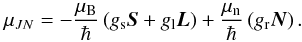 \begin{equation} \mu_{JN} = - \frac{\mu_{\rm B}}{\hbar} \left( g_{\rm s} \vec{S} + g_{\rm l} \vec{L} \right) + \frac{\mu_{\rm n}}{\hbar} \left( g_{\rm r} \vec{N} \right) . \end{equation}