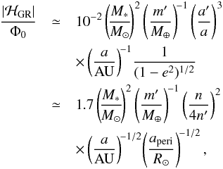 \begin{eqnarray} {|{\cal H}_{\rm GR}|\over \Phi_0}&\simeq & 10^{-2}\left(\!{M_*\over M_\odot}\!\right)^2\left({m'\over M_\oplus}\right)^{\!-1} \left({a'\over a}\right)^3 \notag \\ && \times \left({a\over{\rm AU}}\right)^{\!-1}\!{1\over (1-e^2)^{1/2}}\notag\\ &\simeq & 1.7 \left(\!{M_*\over M_\odot}\!\right)^2\left({m'\over M_\oplus}\right)^{\!-1} \left({n\over 4n'}\right)^2 \notag \\ & &\times \left({a\over{\rm AU}}\right)^{\!-1/2}\! \left({a_{\rm peri}\over R_\odot}\right)^{\!-1/2}, \end{eqnarray}