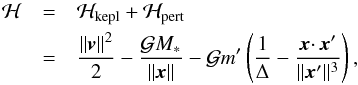 \begin{eqnarray} \Ha &=& \Ha_{\rm kepl} + \Ha_{\rm pert}\notag\\ &= &\frac{\|{\vec v}\|^2}{2} - \frac{\GravC M_*}{\|{\vec x}\|} - \GravC m' \left(\frac{1}{\Delta} - \frac{{\vec x} \cdotp {\vec x'}}{\|{\vec x'}\|^3} \right), \label{eq:HR3BP} \end{eqnarray}
