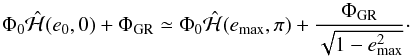 \begin{equation} \Phi_0 {\hat{\Ha}}(e_0,0)+\Phi_{\rm GR} \simeq \Phi_0 {\hat{\Ha}}(e_{\rm max},\pi)+{\Phi_{\rm GR}\over \sqrt{1-e_{\rm max}^2}}\cdot \label{eq:emax1} \end{equation}