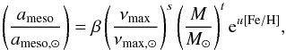 \begin{equation} \left( \frac{a_\mathrm{meso}}{a_\mathrm{meso,\odot}} \right) = \beta \left( \frac{\nu_\mathrm{max}}{\nu_\mathrm{max,\odot}} \right)^s \left(\frac{M}{M_{\odot}} \right)^t {\rm e}^{u {\left[ \rm{Fe/H} \right]}} , \label{eq:scal_amp_meso} \end{equation}