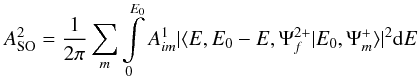 \begin{equation} A_{\rm SO}^2=\frac {1}{2\pi} \sum\limits_{m} \int\limits_0^{E_{0}} A_{im}^1|\langle E,E_0-E,\Psi_f^{2+}|E_0,\Psi_m^+\rangle|^2 {\rm d}E \end{equation}