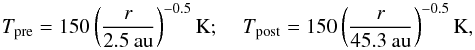 \begin{equation} \label{eq:temp} T_{\rm{pre}} = 150 \left(\frac{r}{2.5 \: \rm{au}}\right)^{-0.5} \rm{K} ; \: \: \: \: \: {\it T}_{\rm{post}} = 150 \left(\frac{{\it r}}{45.3 \: \rm{au}}\right)^{-0.5} \rm{K}, \end{equation}
