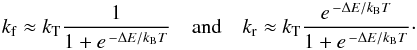 \begin{eqnarray} k_{\rm f} \approx k_{\rm T} \frac{1}{1+e^{\,-\Delta E/k_{\rm B} T}} \quad \mathrm{and} \quad k_{\rm r} \approx k_{\rm T} \frac{e^{\,-\Delta E/k_{\rm B} T}}{1+e^{\,-\Delta E/k_{\rm B} T}} \cdot \label{kr-kf_evelyne} \end{eqnarray}