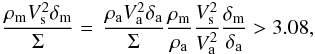 \appendix \setcounter{section}{3} \begin{eqnarray} \frac{{\rho _{\rm{m}} V_{\rm{s}} ^2 \delta _{\rm{m}} }}{\Sigma } = \,\frac{{\rho _{\rm{a}} V_{\rm{a}} ^2 \delta _{\rm{a}} }}{\Sigma }\frac{{\rho _{\rm{m}} }}{{\rho _{\rm{a}} }}\frac{V_{\rm{s}} ^2}{V_{\rm{a}} ^2}\frac{\delta _{\rm{m}}}{\delta _{\rm{a}}} > 3.08, \end{eqnarray}